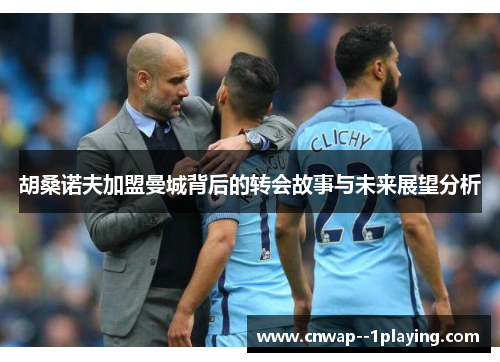 胡桑诺夫加盟曼城背后的转会故事与未来展望分析