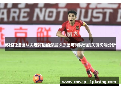 苏比门迪留队决定背后的深层次原因与阿隆索的关键影响分析