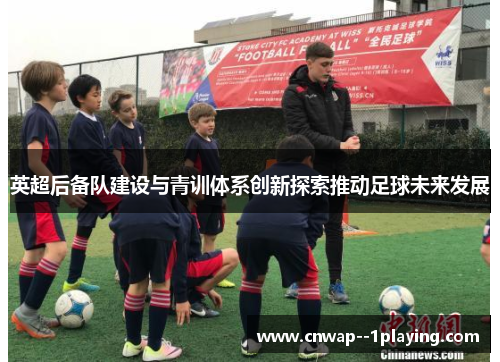 英超后备队建设与青训体系创新探索推动足球未来发展
