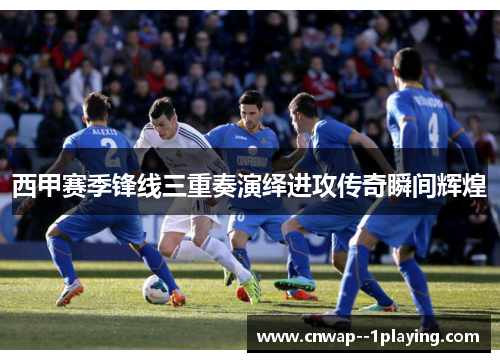 西甲赛季锋线三重奏演绎进攻传奇瞬间辉煌
