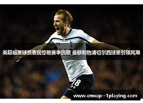 英超明星球员表现惊艳赛季回顾 曼联利物浦切尔西球星引领风潮