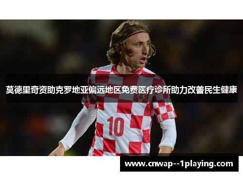 莫德里奇资助克罗地亚偏远地区免费医疗诊所助力改善民生健康