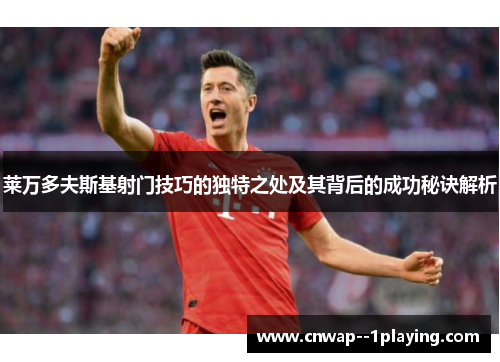 莱万多夫斯基射门技巧的独特之处及其背后的成功秘诀解析