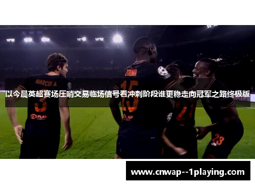 以今晨英超赛场压哨交易临场信号看冲刺阶段谁更稳走向冠军之路终极版