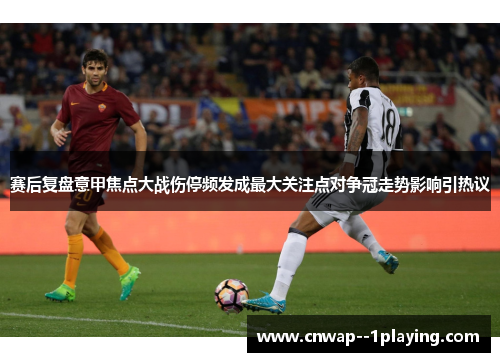 赛后复盘意甲焦点大战伤停频发成最大关注点对争冠走势影响引热议