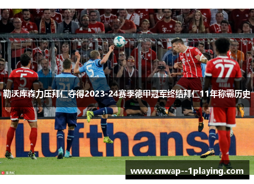 勒沃库森力压拜仁夺得2023-24赛季德甲冠军终结拜仁11年称霸历史