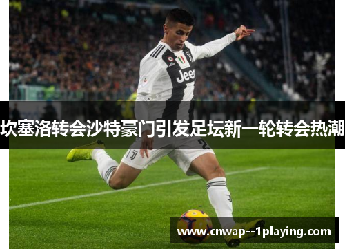 坎塞洛转会沙特豪门引发足坛新一轮转会热潮