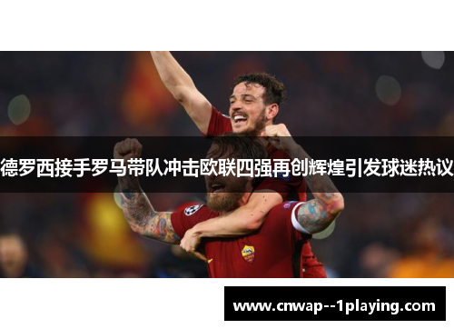 德罗西接手罗马带队冲击欧联四强再创辉煌引发球迷热议