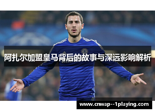 阿扎尔加盟皇马背后的故事与深远影响解析