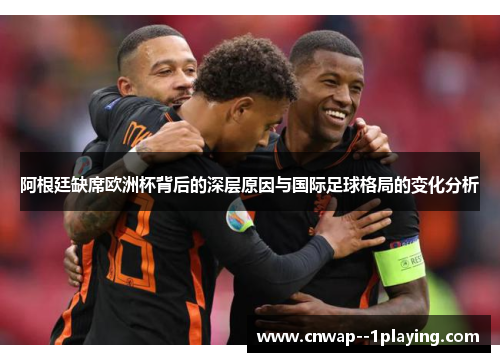 阿根廷缺席欧洲杯背后的深层原因与国际足球格局的变化分析