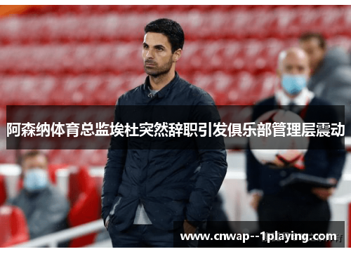 阿森纳体育总监埃杜突然辞职引发俱乐部管理层震动