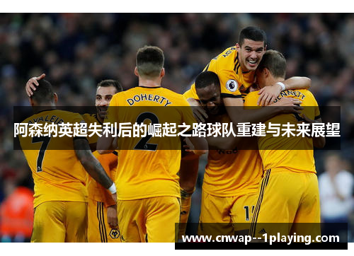 阿森纳英超失利后的崛起之路球队重建与未来展望